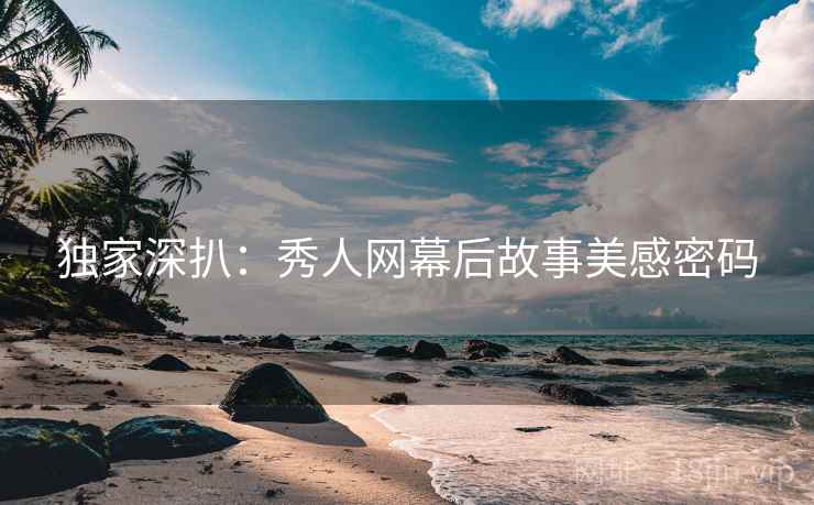 独家深扒：秀人网幕后故事美感密码