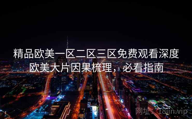 精品欧美一区二区三区免费观看深度欧美大片因果梳理，必看指南