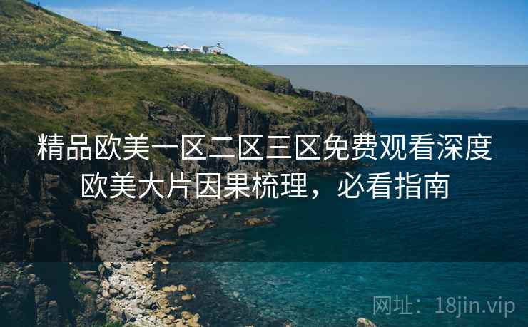 精品欧美一区二区三区免费观看深度欧美大片因果梳理，必看指南