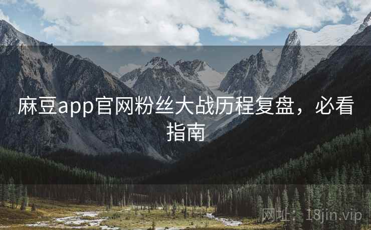 麻豆app官网粉丝大战历程复盘，必看指南