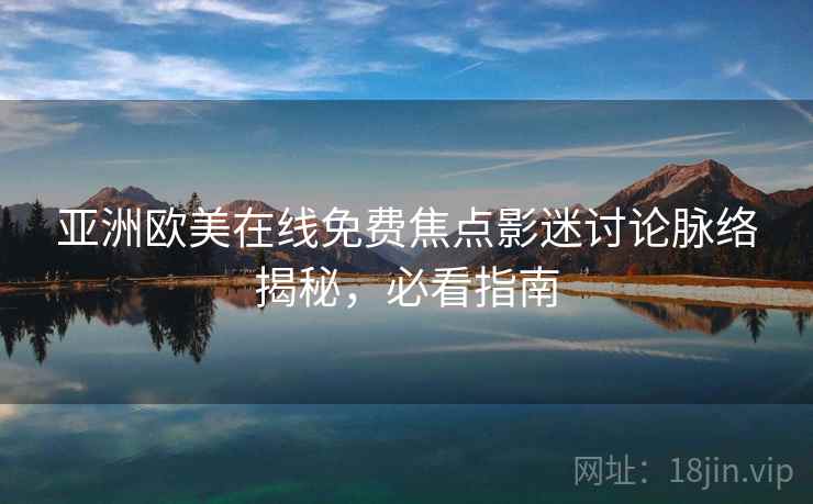 亚洲欧美在线免费焦点影迷讨论脉络揭秘，必看指南