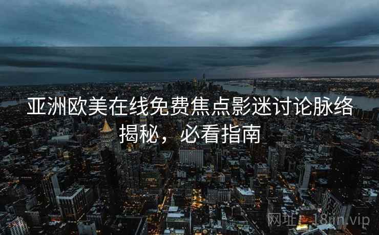 亚洲欧美在线免费焦点影迷讨论脉络揭秘，必看指南