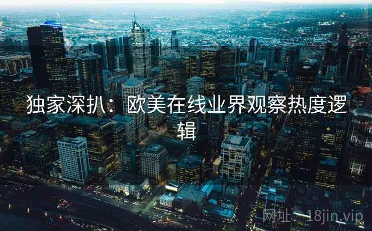 独家深扒：欧美在线业界观察热度逻辑