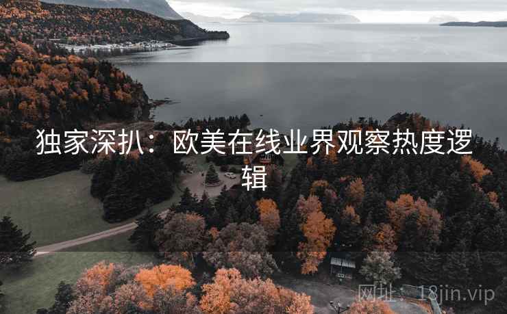 独家深扒：欧美在线业界观察热度逻辑