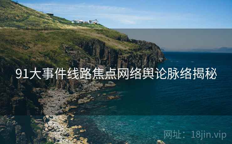 91大事件线路焦点网络舆论脉络揭秘