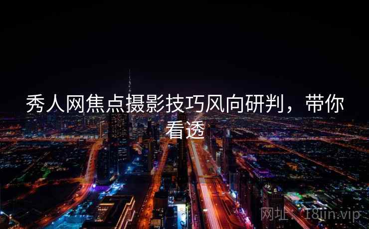 秀人网焦点摄影技巧风向研判，带你看透