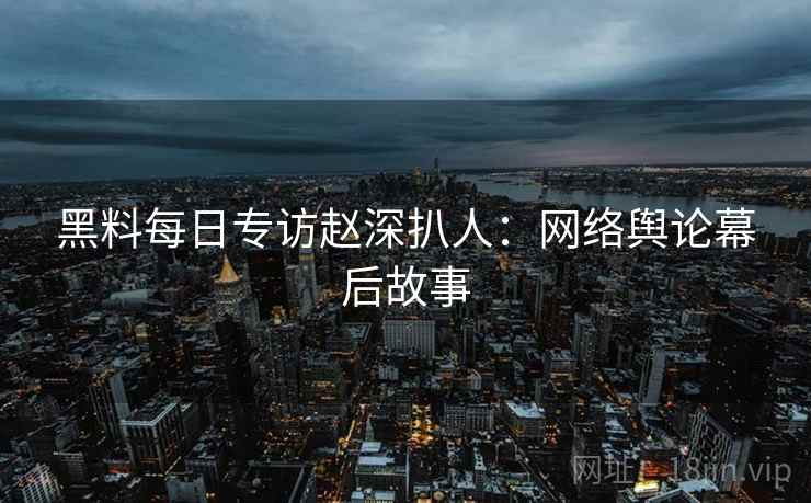 黑料每日专访赵深扒人：网络舆论幕后故事