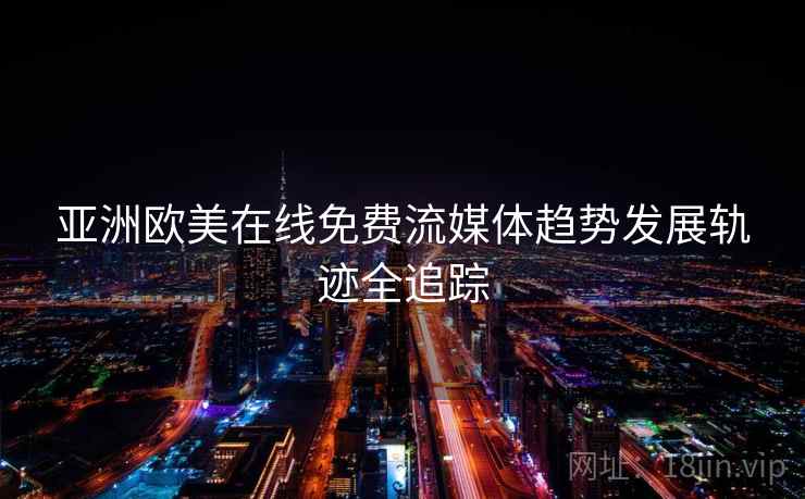 亚洲欧美在线免费流媒体趋势发展轨迹全追踪
