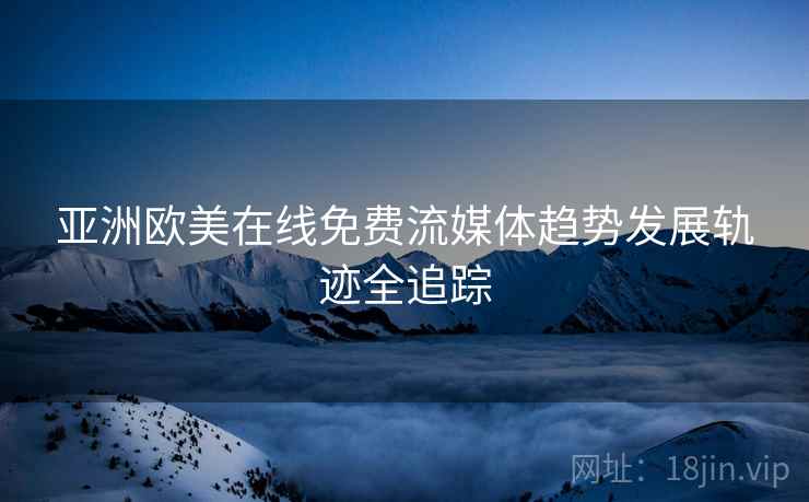 亚洲欧美在线免费流媒体趋势发展轨迹全追踪