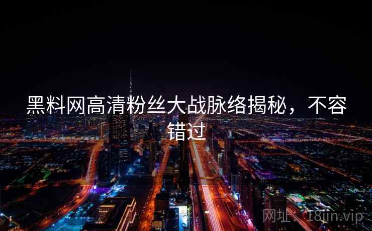 黑料网高清粉丝大战脉络揭秘，不容错过