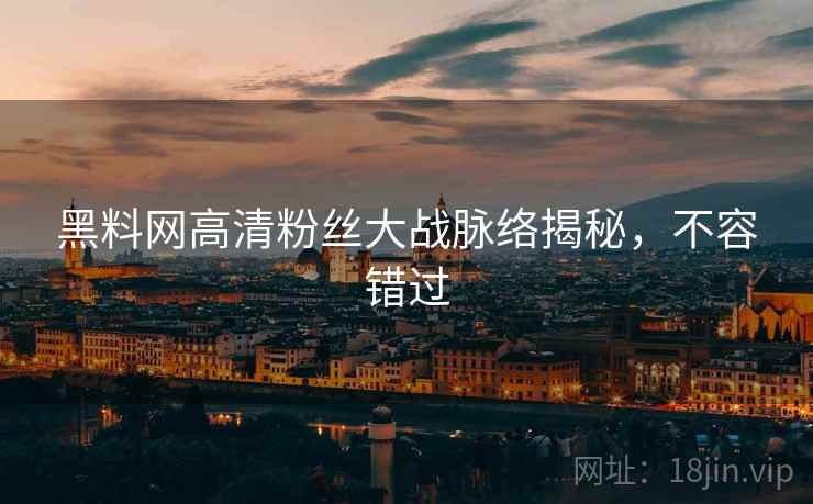 黑料网高清粉丝大战脉络揭秘，不容错过