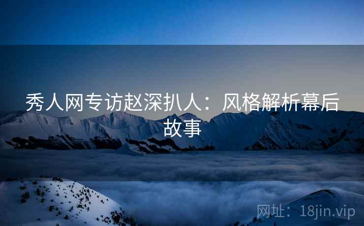 秀人网专访赵深扒人：风格解析幕后故事