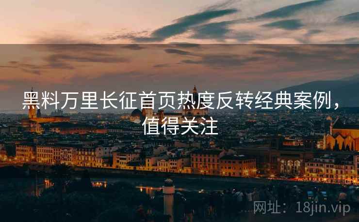 黑料万里长征首页热度反转经典案例，值得关注