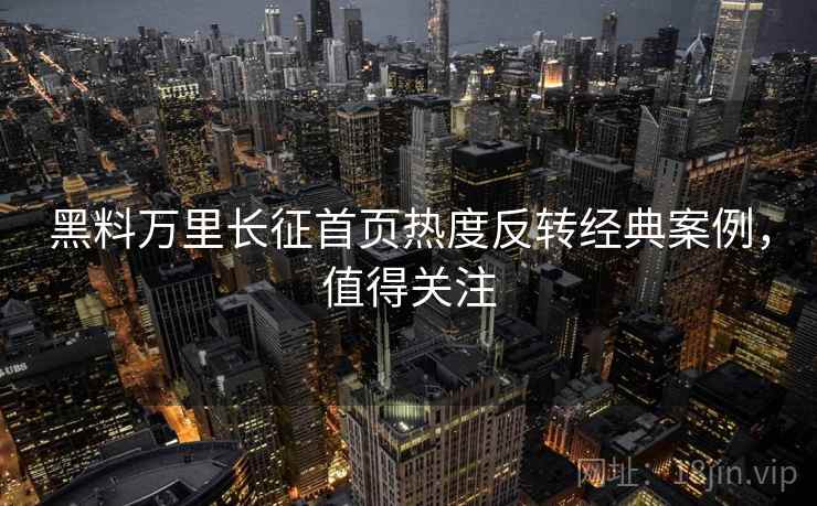 黑料万里长征首页热度反转经典案例，值得关注