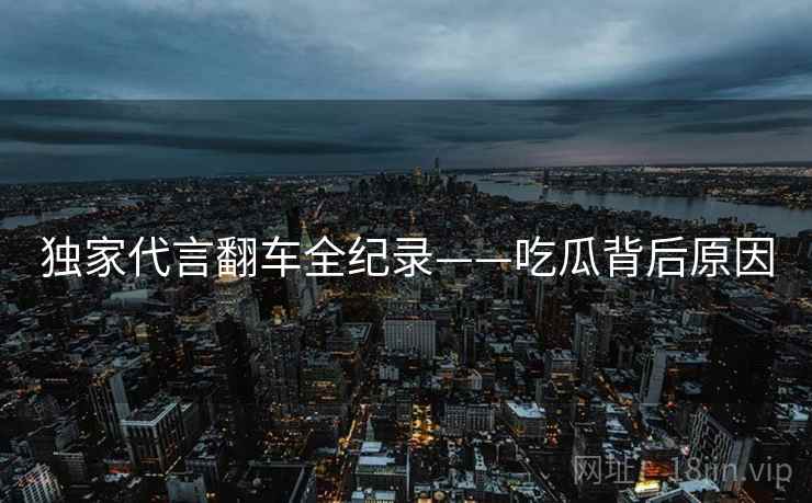独家代言翻车全纪录——吃瓜背后原因
