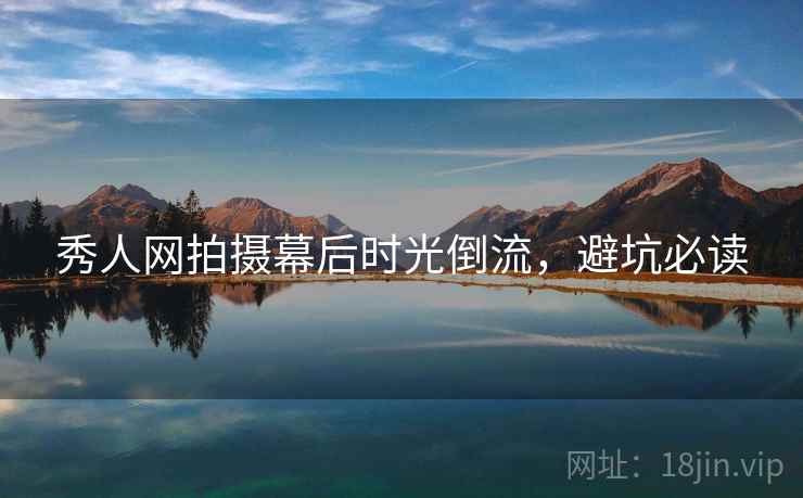 秀人网拍摄幕后时光倒流，避坑必读