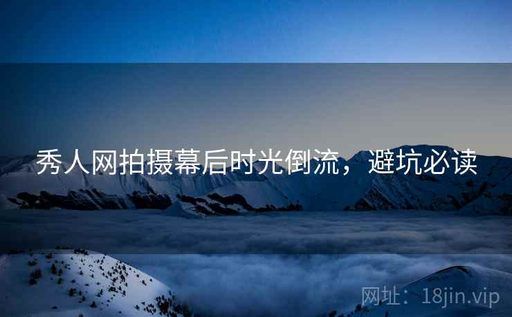 秀人网拍摄幕后时光倒流，避坑必读