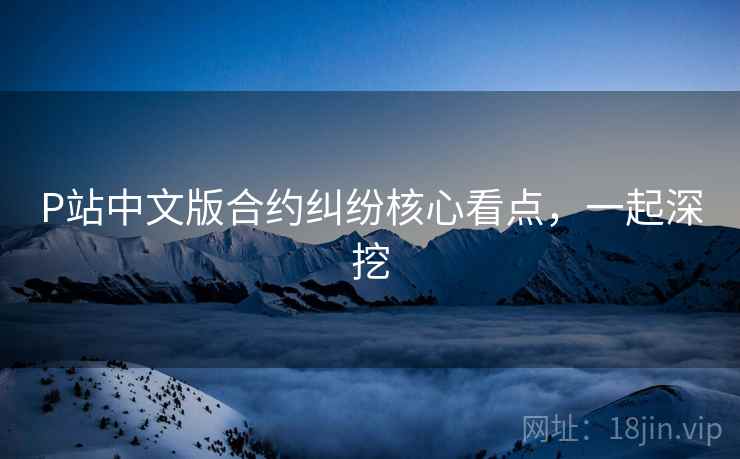 P站中文版合约纠纷核心看点，一起深挖