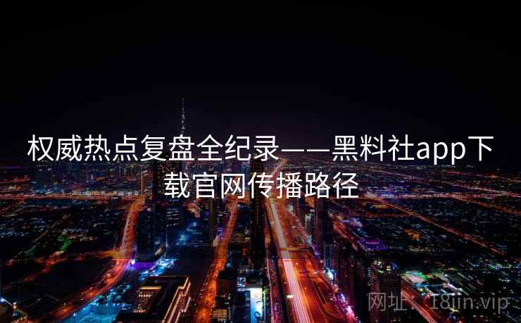 权威热点复盘全纪录——黑料社app下载官网传播路径