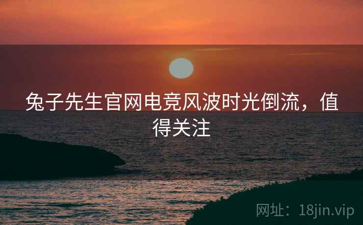 兔子先生官网电竞风波时光倒流，值得关注