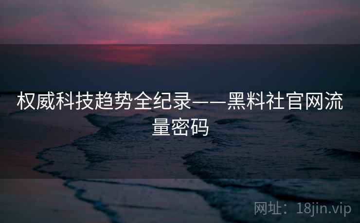 权威科技趋势全纪录——黑料社官网流量密码