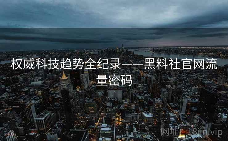 权威科技趋势全纪录——黑料社官网流量密码