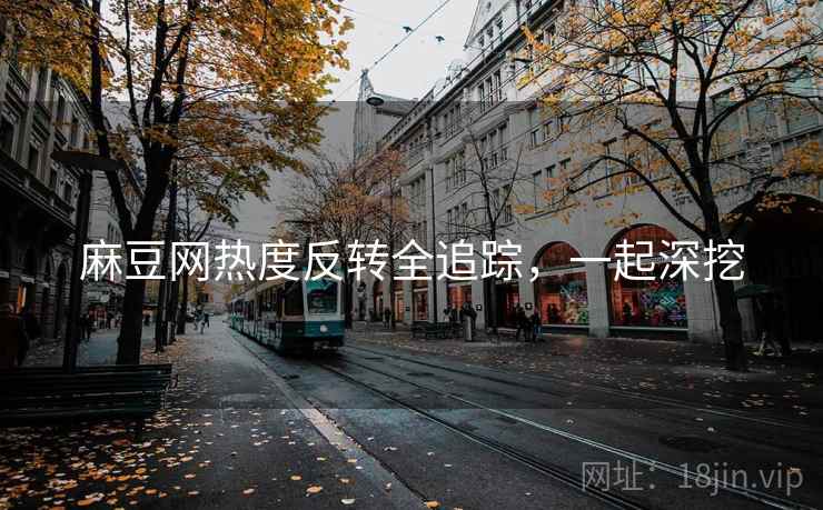 麻豆网热度反转全追踪，一起深挖